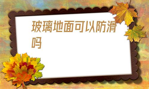 玻璃地面可以防滑吗(玻璃地面可以做防滑处理吗)