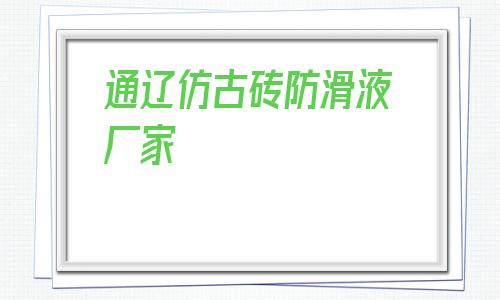 通辽仿古砖防滑液厂家的简单介绍