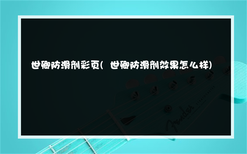 世卿防滑剂彩页(世卿防滑剂效果怎么样)