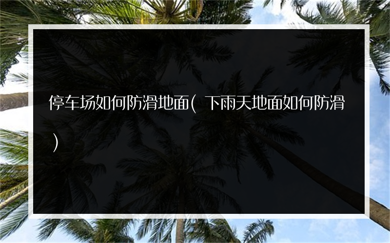 停车场如何防滑地面(下雨天地面如何防滑)