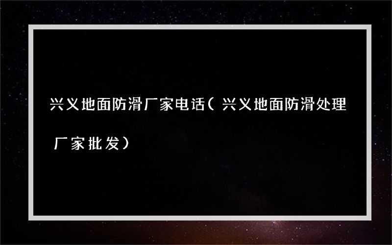 兴义地面防滑厂家电话(兴义地面防滑处理厂家批发)
