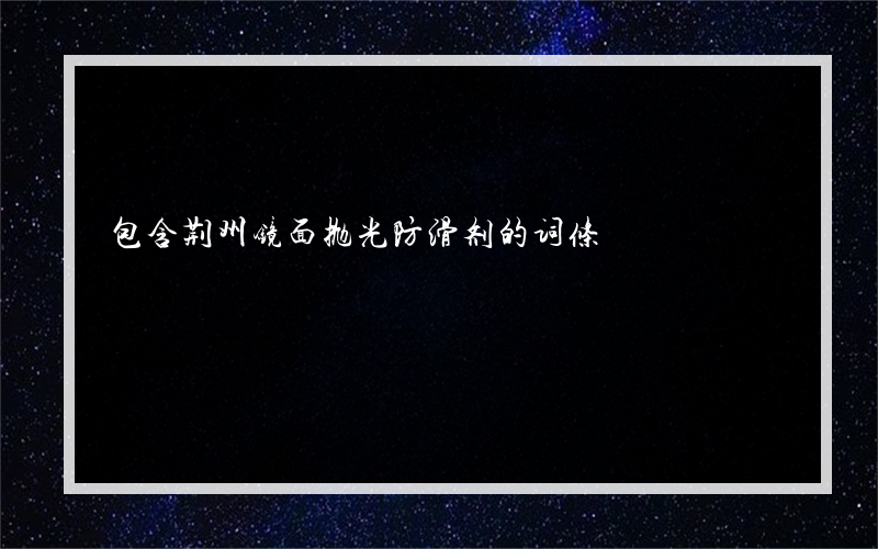 包含荆州镜面抛光防滑剂的词条