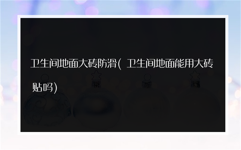 卫生间地面大砖防滑(卫生间地面能用大砖贴吗)