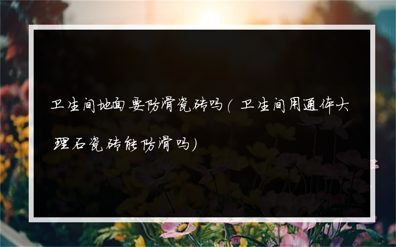 卫生间地面要防滑瓷砖吗(卫生间用通体大理石瓷砖能防滑吗)