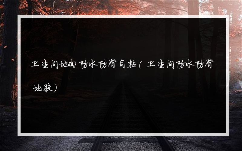 卫生间地面防水防滑自粘(卫生间防水防滑地胶)