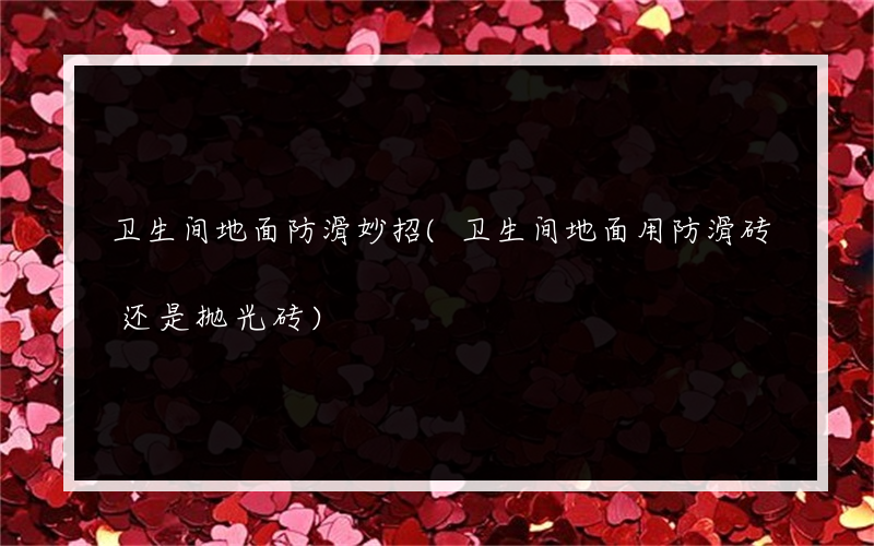 卫生间地面防滑妙招(卫生间地面用防滑砖还是抛光砖)