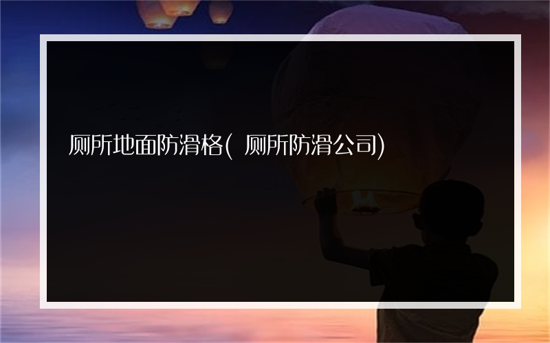厕所地面防滑格(厕所防滑公司)