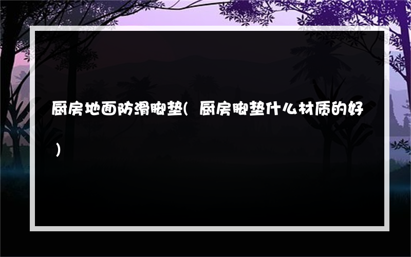 厨房地面防滑脚垫(厨房脚垫什么材质的好)
