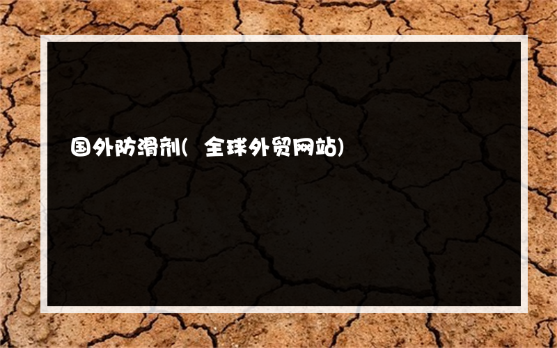 国外防滑剂(全球外贸网站)