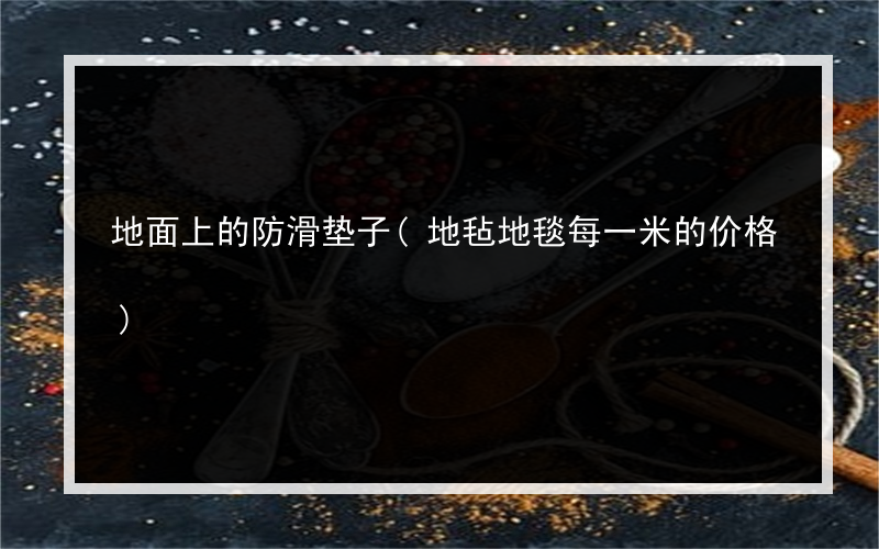 地面上的防滑垫子(地毡地毯每一米的价格)