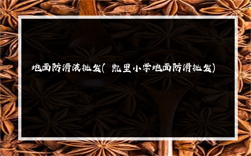 地面防滑液批发(凯里小学地面防滑批发)