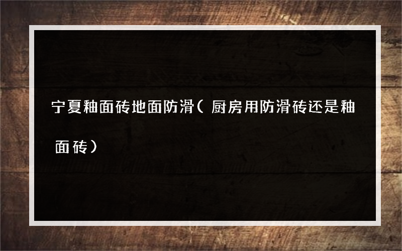 宁夏釉面砖地面防滑(厨房用防滑砖还是釉面砖)