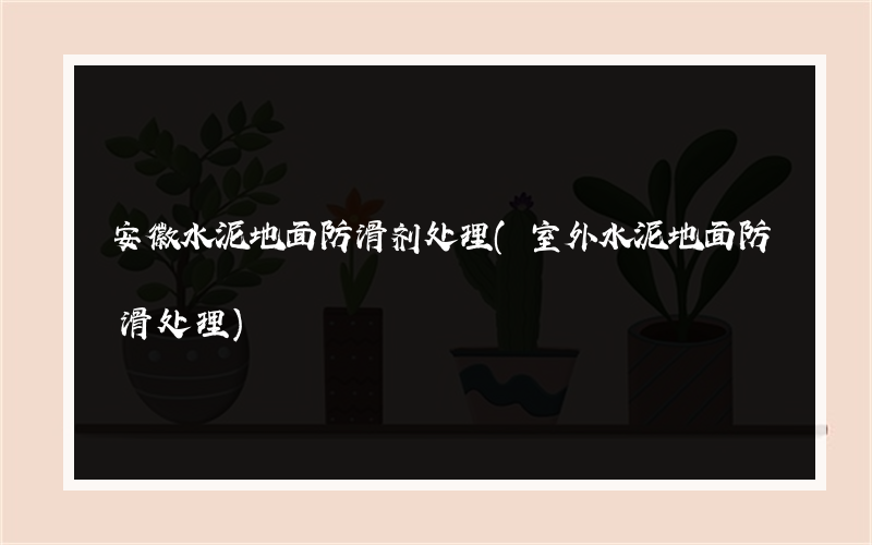 安徽水泥地面防滑剂处理(室外水泥地面防滑处理)