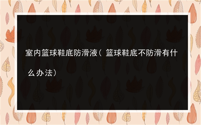 室内篮球鞋底防滑液(篮球鞋底不防滑有什么办法)