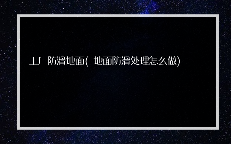 工厂防滑地面(地面防滑处理怎么做)