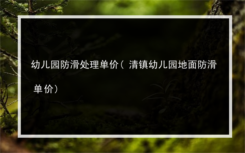 幼儿园防滑处理单价(清镇幼儿园地面防滑单价)