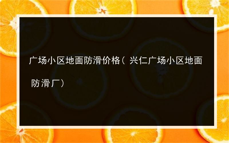 广场小区地面防滑价格(兴仁广场小区地面防滑厂)