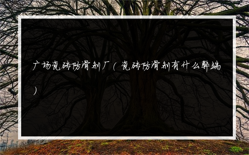 广场瓷砖防滑剂厂(瓷砖防滑剂有什么弊端)
