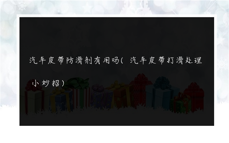 汽车皮带防滑剂有用吗(汽车皮带打滑处理小妙招)