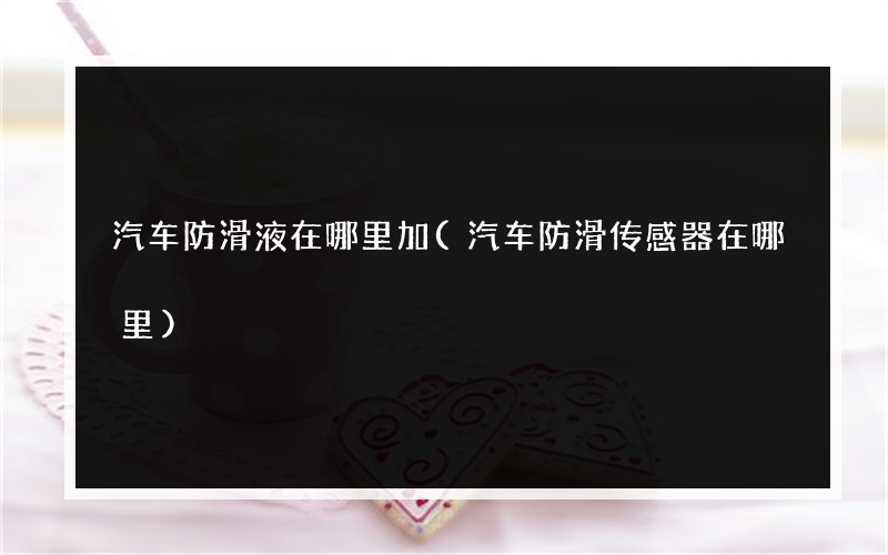 汽车防滑液在哪里加(汽车防滑传感器在哪里)
