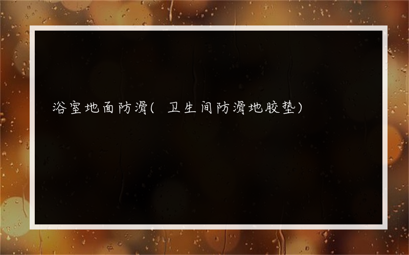 浴室地面防滑(卫生间防滑地胶垫)