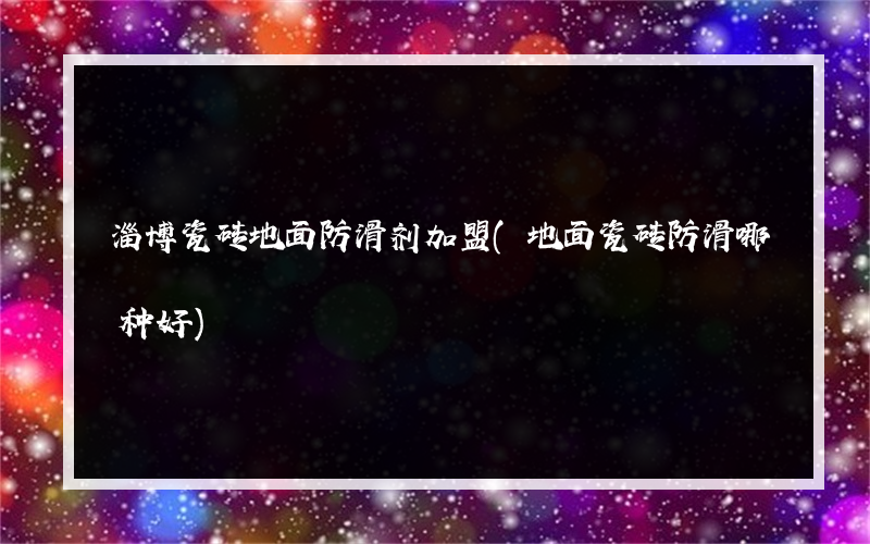 淄博瓷砖地面防滑剂加盟(地面瓷砖防滑哪种好)
