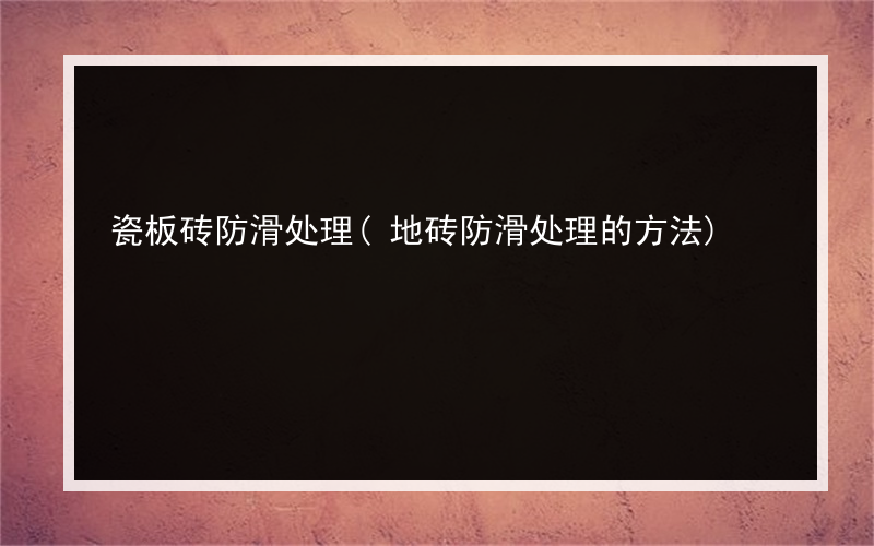 瓷板砖防滑处理(地砖防滑处理的方法)