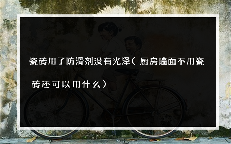 瓷砖用了防滑剂没有光泽(厨房墙面不用瓷砖还可以用什么)