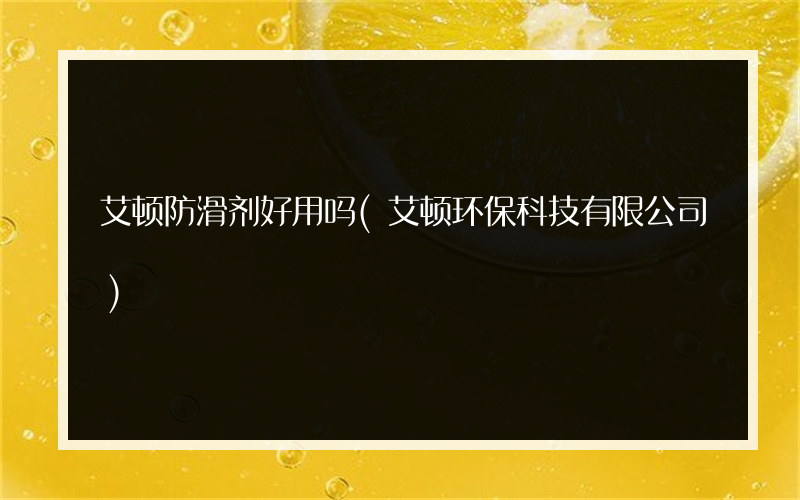 艾顿防滑剂好用吗(艾顿环保科技有限公司)