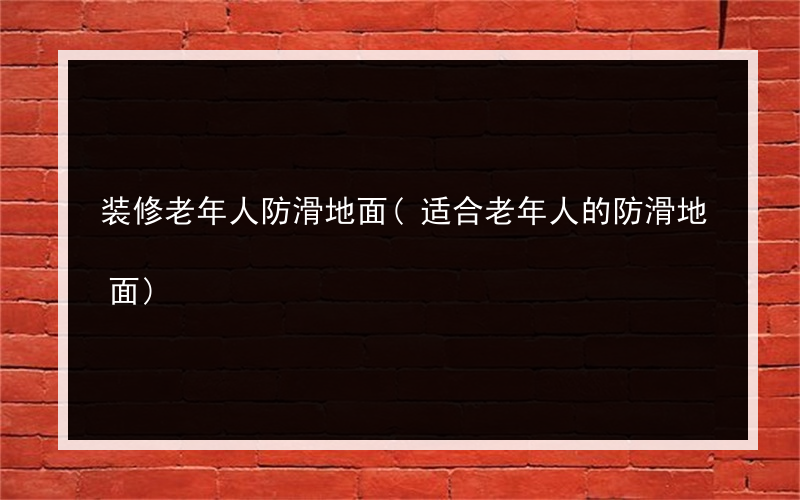 装修老年人防滑地面(适合老年人的防滑地面)