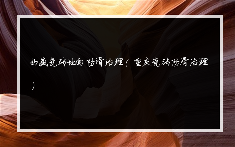 西藏瓷砖地面防滑治理(重庆瓷砖防滑治理)