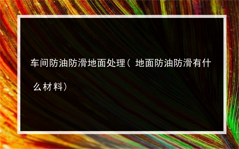 车间防油防滑地面处理(地面防油防滑有什么材料)