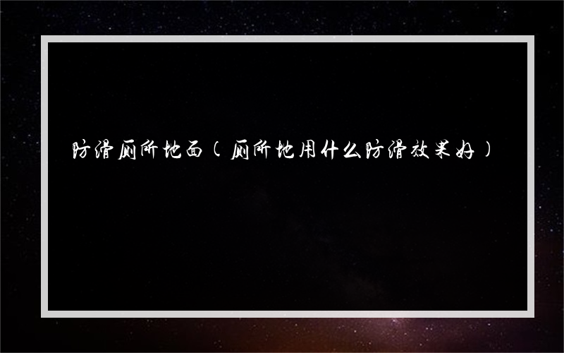 防滑厕所地面(厕所地用什么防滑效果好)