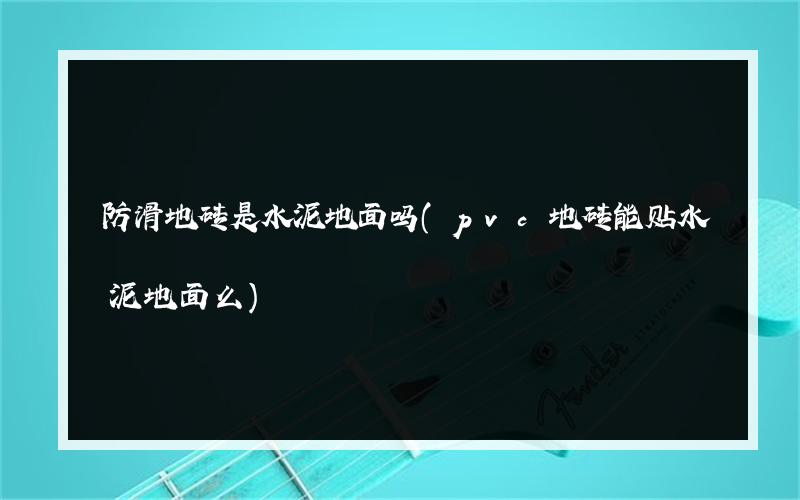 防滑地砖是水泥地面吗(pvc地砖能贴水泥地面么)