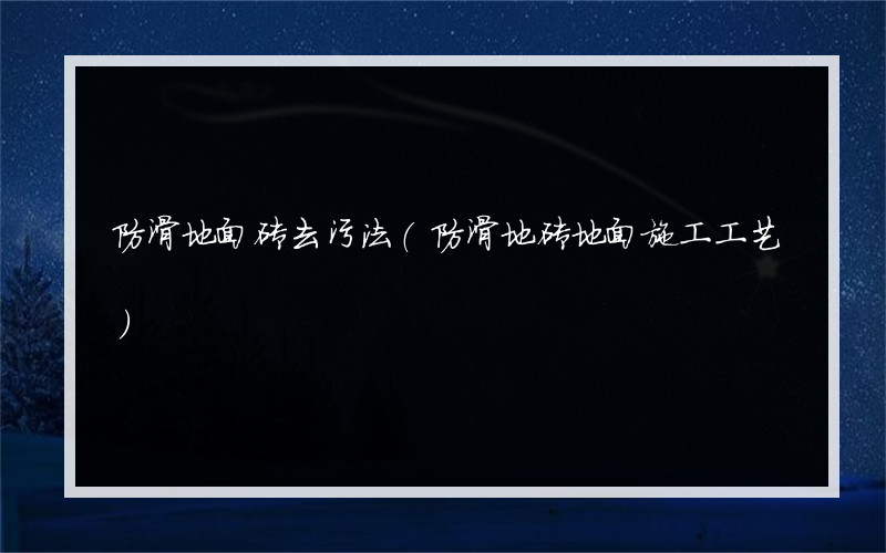 防滑地面砖去污法(防滑地砖地面施工工艺)